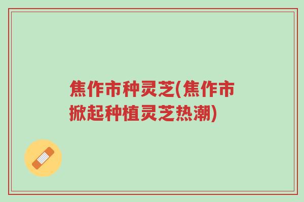 焦作市种灵芝(焦作市掀起种植灵芝热潮)-第1张图片-超越 焦作市种灵芝(焦作市掀起种植灵芝热潮)-第1张图片-超越