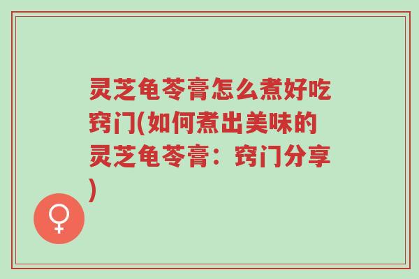 灵芝龟苓膏怎么煮好吃窍门(如何煮出美味的灵芝龟苓膏:窍门分享)-第1张图片-超越 灵芝龟苓膏怎么煮好吃窍门(如何煮出美味的灵芝龟苓膏:窍门分享)-第1张图片-超越