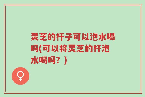 灵芝的杆子可以泡水喝吗(可以将灵芝的杆泡水喝吗?)-第1张图片-超越 灵芝的杆子可以泡水喝吗(可以将灵芝的杆泡水喝吗?)-第1张图片-超越