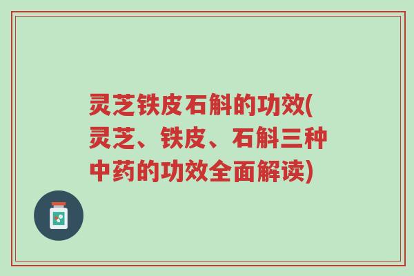 灵芝铁皮石斛的功效(灵芝、铁皮、石斛三种中药的功效全面解读)-第1张图片-超越