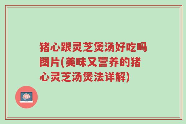 猪心跟灵芝煲汤好吃吗图片(美味又营养的猪心灵芝汤煲法详解)-第1张图片-超越 猪心跟灵芝煲汤好吃吗图片(美味又营养的猪心灵芝汤煲法详解)-第1张图片-超越