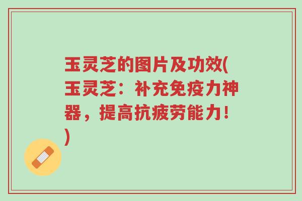 玉灵芝的图片及功效(玉灵芝：补充免疫力神器，提高抗疲劳能力！)-第1张图片-超越