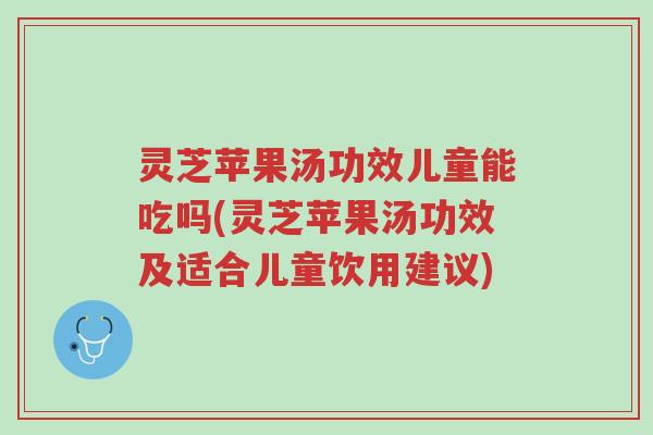 灵芝苹果汤功效儿童能吃吗(灵芝苹果汤功效及适合儿童饮用建议)-第1张图片-超越 灵芝苹果汤功效儿童能吃吗(灵芝苹果汤功效及适合儿童饮用建议)-第1张图片-超越
