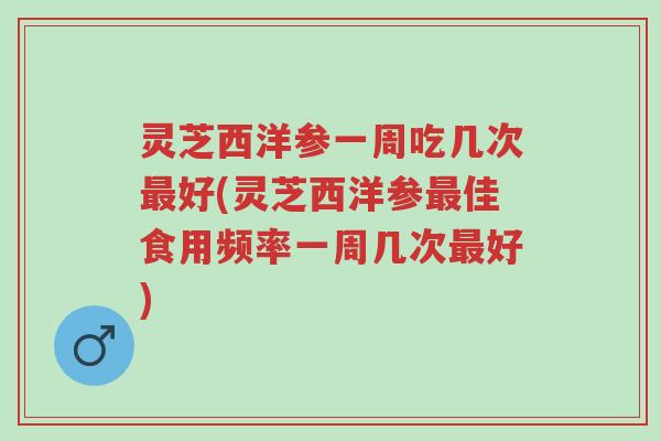 灵芝西洋参一周吃几次最好(灵芝西洋参最佳食用频率一周几次最好)-第1张图片-超越 灵芝西洋参一周吃几次最好(灵芝西洋参最佳食用频率一周几次最好)-第1张图片-超越