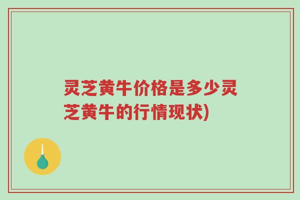 灵芝黄牛价格是多少灵芝黄牛的行情现状)-第1张图片-超越 灵芝黄牛价格是多少灵芝黄牛的行情现状)-第1张图片-超越