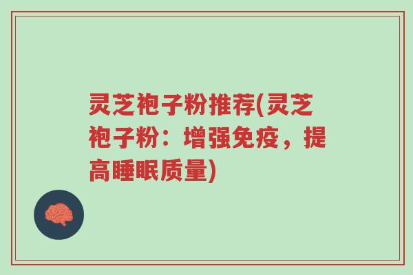 灵芝袍子粉推荐(灵芝袍子粉:增强免疫,提高睡眠质量)-第1张图片-超越 灵芝袍子粉推荐(灵芝袍子粉:增强免疫,提高睡眠质量)-第1张图片-超越