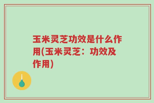 玉米灵芝功效是什么作用(玉米灵芝:功效及作用)-第1张图片-超越 玉米灵芝功效是什么作用(玉米灵芝:功效及作用)-第1张图片-超越