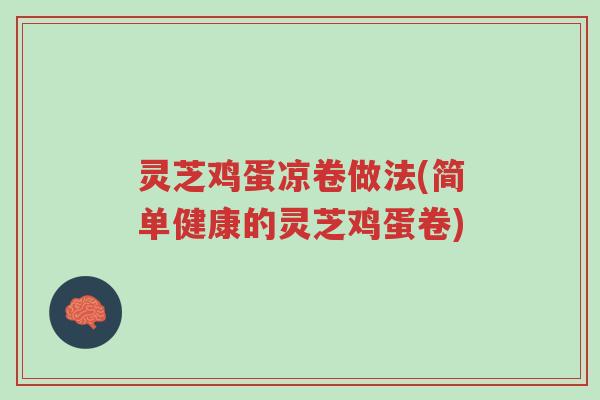 灵芝鸡蛋凉卷做法(简单健康的灵芝鸡蛋卷)-第1张图片-超越 灵芝鸡蛋凉卷做法(简单健康的灵芝鸡蛋卷)-第1张图片-超越