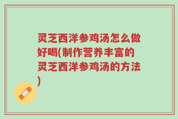 灵芝西洋参鸡汤怎么做好喝(制作营养丰富的灵芝西洋参鸡汤的方法)-第1张图片-超越 灵芝西洋参鸡汤怎么做好喝(制作营养丰富的灵芝西洋参鸡汤的方法)-第1张图片-超越