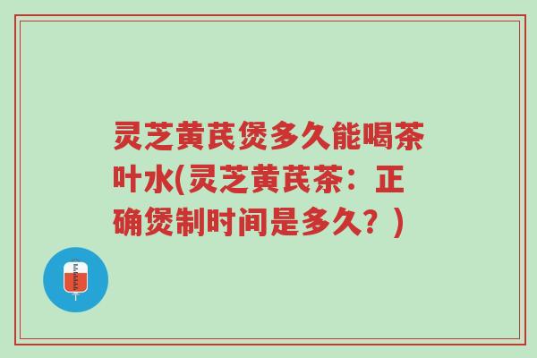 灵芝黄芪煲多久能喝茶叶水(灵芝黄芪茶:正确煲制时间是多久?)-第1张图片-超越 灵芝黄芪煲多久能喝茶叶水(灵芝黄芪茶:正确煲制时间是多久?)-第1张图片-超越