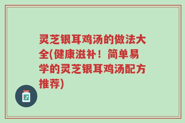 灵芝银耳鸡汤的做法大全(健康滋补！简单易学的灵芝银耳鸡汤配方推荐)-第1张图片-超越