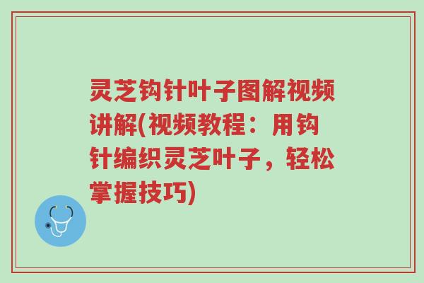 灵芝钩针叶子图解视频讲解(视频教程:用钩针编织灵芝叶子,轻松掌握技巧)-第1张图片-超越 灵芝钩针叶子图解视频讲解(视频教程:用钩针编织灵芝叶子,轻松掌握技巧)-第1张图片-超越