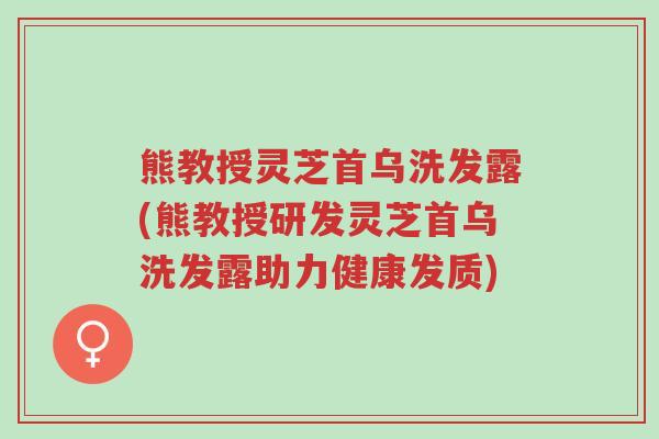 熊教授灵芝首乌洗发露(熊教授研发灵芝首乌洗发露助力健康发质)-第1张图片-超越 熊教授灵芝首乌洗发露(熊教授研发灵芝首乌洗发露助力健康发质)-第1张图片-超越