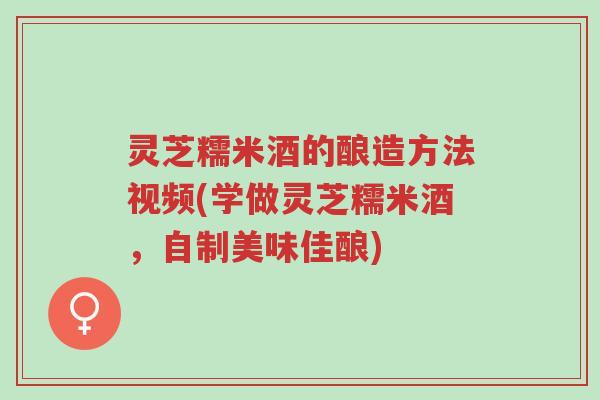 灵芝糯米酒的酿造方法视频(学做灵芝糯米酒,自制美味佳酿)-第1张图片-超越 灵芝糯米酒的酿造方法视频(学做灵芝糯米酒,自制美味佳酿)-第1张图片-超越