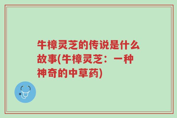 牛樟灵芝的传说是什么故事(牛樟灵芝：一种神奇的中草药)-第1张图片-超越