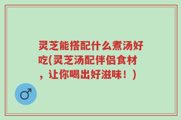 灵芝能搭配什么煮汤好吃(灵芝汤配伴侣食材,让你喝出好滋味!)-第1张图片-超越 灵芝能搭配什么煮汤好吃(灵芝汤配伴侣食材,让你喝出好滋味!)-第1张图片-超越