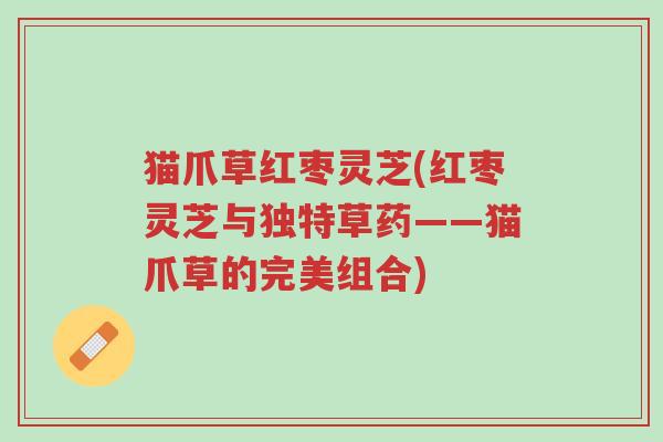 猫爪草红枣灵芝(红枣灵芝与独特草药——猫爪草的完美组合)-第1张图片-超越 猫爪草红枣灵芝(红枣灵芝与独特草药——猫爪草的完美组合)-第1张图片-超越
