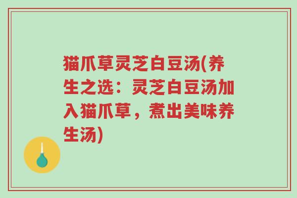猫爪草灵芝白豆汤(养生之选:灵芝白豆汤加入猫爪草,煮出美味养生汤)-第1张图片-超越 猫爪草灵芝白豆汤(养生之选:灵芝白豆汤加入猫爪草,煮出美味养生汤)-第1张图片-超越