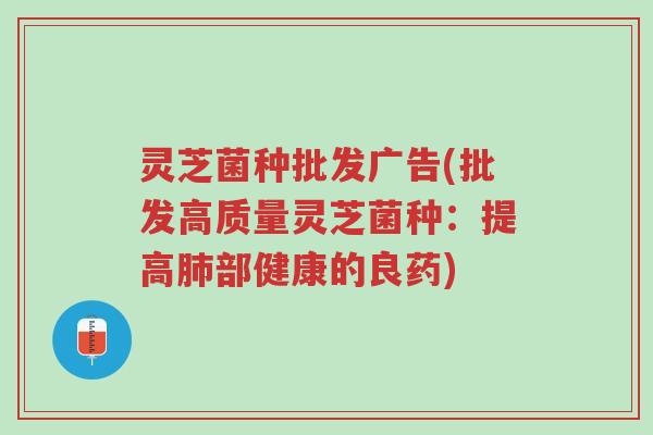 灵芝菌种批发广告(批发高质量灵芝菌种：提高肺部健康的良药)-第1张图片-超越