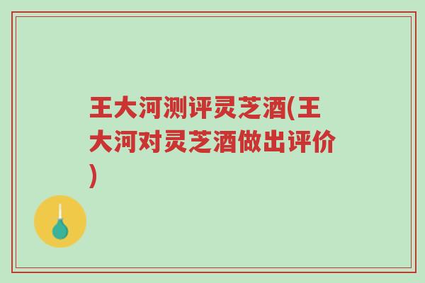 王大河测评灵芝酒(王大河对灵芝酒做出评价)-第1张图片-超越 王大河测评灵芝酒(王大河对灵芝酒做出评价)-第1张图片-超越