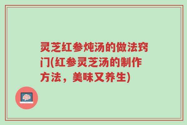 灵芝红参炖汤的做法窍门(红参灵芝汤的制作方法,美味又养生)-第1张图片-超越 灵芝红参炖汤的做法窍门(红参灵芝汤的制作方法,美味又养生)-第1张图片-超越