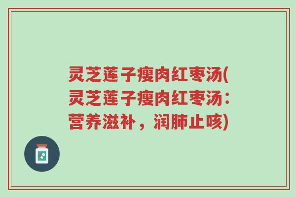 灵芝莲子瘦肉红枣汤(灵芝莲子瘦肉红枣汤:营养滋补,润肺止咳)-第1张图片-超越 灵芝莲子瘦肉红枣汤(灵芝莲子瘦肉红枣汤:营养滋补,润肺止咳)-第1张图片-超越