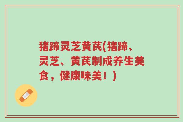 猪蹄灵芝黄芪(猪蹄、灵芝、黄芪制成养生美食,健康味美!)-第1张图片-超越 猪蹄灵芝黄芪(猪蹄、灵芝、黄芪制成养生美食,健康味美!)-第1张图片-超越