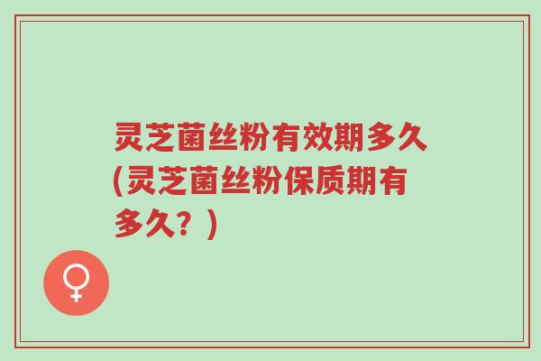 灵芝菌丝粉有效期多久(灵芝菌丝粉保质期有多久?)-第1张图片-超越 灵芝菌丝粉有效期多久(灵芝菌丝粉保质期有多久?)-第1张图片-超越