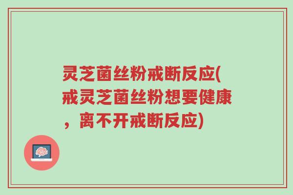 灵芝菌丝粉戒断反应(戒灵芝菌丝粉想要健康,离不开戒断反应)-第1张图片-超越 灵芝菌丝粉戒断反应(戒灵芝菌丝粉想要健康,离不开戒断反应)-第1张图片-超越