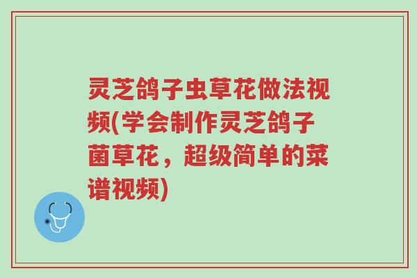 灵芝鸽子虫草花做法视频(学会制作灵芝鸽子菌草花，超级简单的菜谱视频)-第1张图片-超越