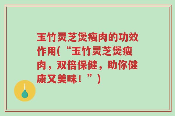 玉竹灵芝煲瘦肉的功效作用(“玉竹灵芝煲瘦肉,双倍保健,助你健康又美味!”)-第1张图片-超越 玉竹灵芝煲瘦肉的功效作用(“玉竹灵芝煲瘦肉,双倍保健,助你健康又美味!”)-第1张图片-超越
