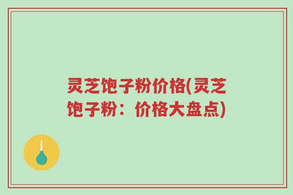 灵芝饱子粉价格(灵芝饱子粉:价格大盘点)-第1张图片-超越 灵芝饱子粉价格(灵芝饱子粉:价格大盘点)-第1张图片-超越