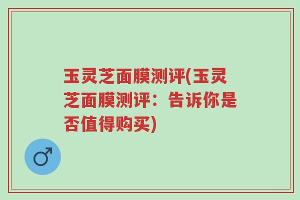 玉灵芝面膜测评(玉灵芝面膜测评:告诉你是否值得购买)-第1张图片-超越 玉灵芝面膜测评(玉灵芝面膜测评:告诉你是否值得购买)-第1张图片-超越
