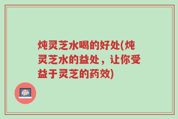 炖灵芝水喝的好处(炖灵芝水的益处,让你受益于灵芝的药效)-第1张图片-超越 炖灵芝水喝的好处(炖灵芝水的益处,让你受益于灵芝的药效)-第1张图片-超越
