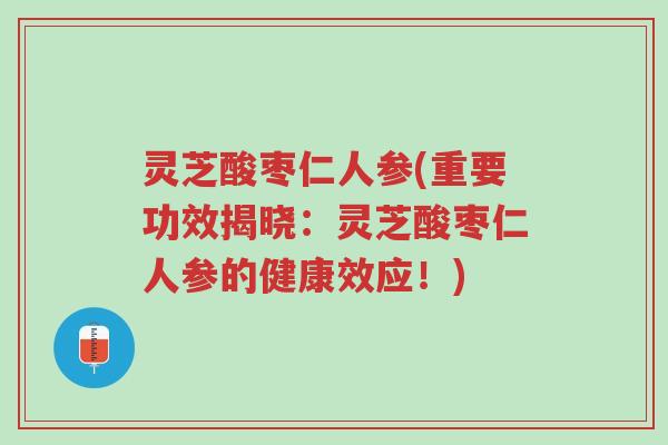 灵芝酸枣仁人参(重要功效揭晓：灵芝酸枣仁人参的健康效应！)-第1张图片-超越