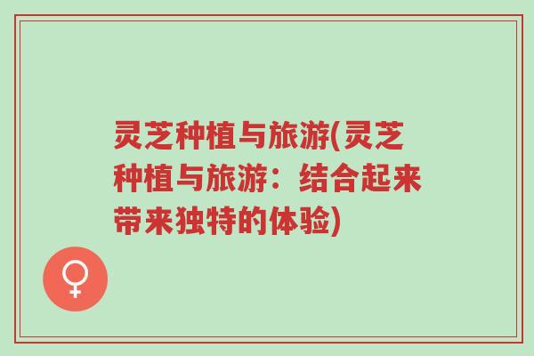 灵芝种植与旅游(灵芝种植与旅游:结合起来带来独特的体验)-第1张图片-超越 灵芝种植与旅游(灵芝种植与旅游:结合起来带来独特的体验)-第1张图片-超越