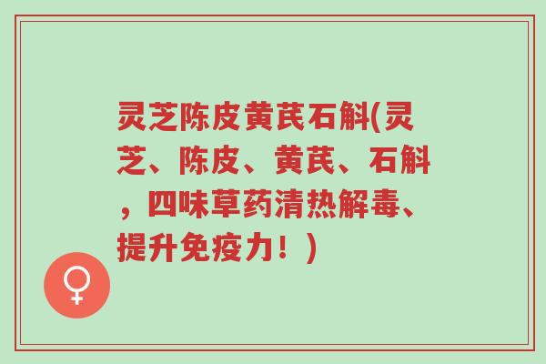 灵芝陈皮黄芪石斛(灵芝、陈皮、黄芪、石斛,四味草药清热解毒、提升免疫力!)-第1张图片-超越 灵芝陈皮黄芪石斛(灵芝、陈皮、黄芪、石斛,四味草药清热解毒、提升免疫力!)-第1张图片-超越