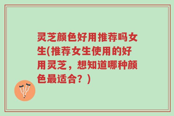 灵芝颜色好用推荐吗女生(推荐女生使用的好用灵芝，想知道哪种颜色最适合？)-第1张图片-超越