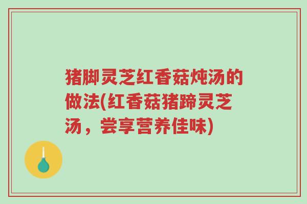 猪脚灵芝红香菇炖汤的做法(红香菇猪蹄灵芝汤,尝享营养佳味)-第1张图片-超越 猪脚灵芝红香菇炖汤的做法(红香菇猪蹄灵芝汤,尝享营养佳味)-第1张图片-超越