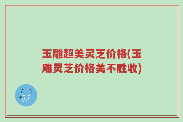 玉雕超美灵芝价格(玉雕灵芝价格美不胜收)-第1张图片-超越 玉雕超美灵芝价格(玉雕灵芝价格美不胜收)-第1张图片-超越