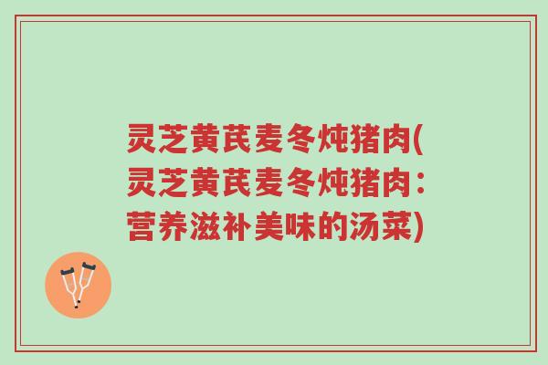 灵芝黄芪麦冬炖猪肉(灵芝黄芪麦冬炖猪肉:营养滋补美味的汤菜)-第1张图片-超越 灵芝黄芪麦冬炖猪肉(灵芝黄芪麦冬炖猪肉:营养滋补美味的汤菜)-第1张图片-超越