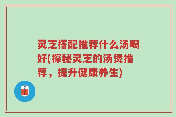 灵芝搭配推荐什么汤喝好(探秘灵芝的汤煲推荐,提升健康养生)-第1张图片-超越 灵芝搭配推荐什么汤喝好(探秘灵芝的汤煲推荐,提升健康养生)-第1张图片-超越