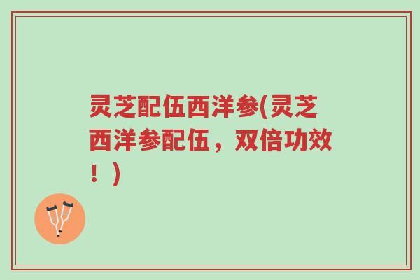 灵芝配伍西洋参(灵芝西洋参配伍,双倍功效!)-第1张图片-超越 灵芝配伍西洋参(灵芝西洋参配伍,双倍功效!)-第1张图片-超越