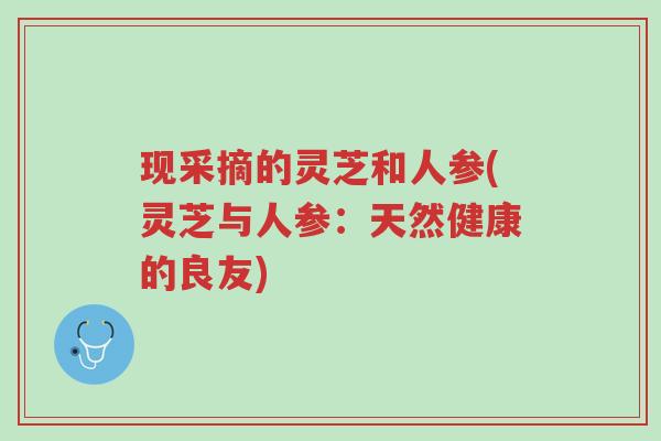 现采摘的灵芝和人参(灵芝与人参:天然健康的良友)-第1张图片-超越 现采摘的灵芝和人参(灵芝与人参:天然健康的良友)-第1张图片-超越