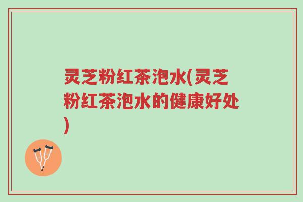 灵芝粉红茶泡水(灵芝粉红茶泡水的健康好处)-第1张图片-超越 灵芝粉红茶泡水(灵芝粉红茶泡水的健康好处)-第1张图片-超越