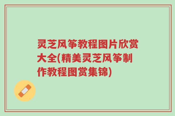 灵芝风筝教程图片欣赏大全(精美灵芝风筝制作教程图赏集锦)-第1张图片-超越 灵芝风筝教程图片欣赏大全(精美灵芝风筝制作教程图赏集锦)-第1张图片-超越