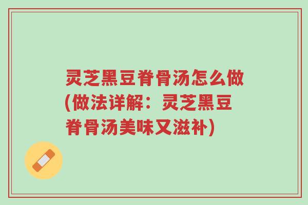 灵芝黑豆脊骨汤怎么做(做法详解:灵芝黑豆脊骨汤美味又滋补)-第1张图片-超越 灵芝黑豆脊骨汤怎么做(做法详解:灵芝黑豆脊骨汤美味又滋补)-第1张图片-超越