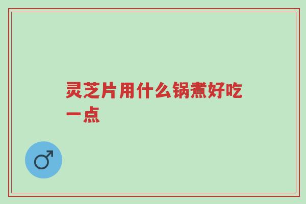 灵芝片用什么锅煮好吃一点-第1张图片-超越 灵芝片用什么锅煮好吃一点-第1张图片-超越