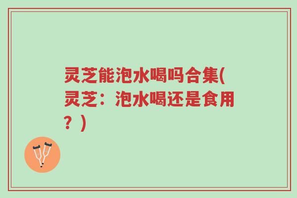 灵芝能泡水喝吗合集(灵芝:泡水喝还是食用?)-第1张图片-超越 灵芝能泡水喝吗合集(灵芝:泡水喝还是食用?)-第1张图片-超越