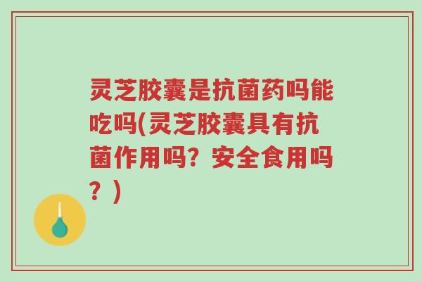 灵芝胶囊是抗菌药吗能吃吗(灵芝胶囊具有抗菌作用吗?安全食用吗?)-第1张图片-超越 灵芝胶囊是抗菌药吗能吃吗(灵芝胶囊具有抗菌作用吗?安全食用吗?)-第1张图片-超越